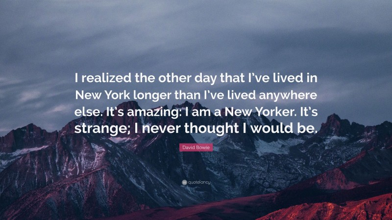 David Bowie Quote: “I realized the other day that I’ve lived in New York longer than I’ve lived anywhere else. It’s amazing: I am a New Yorker. It’s strange; I never thought I would be.”