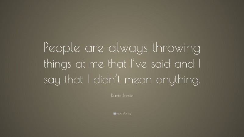 David Bowie Quote: “People are always throwing things at me that I’ve said and I say that I didn’t mean anything.”