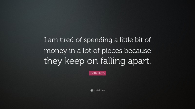 Beth Ditto Quote: “I am tired of spending a little bit of money in a lot of pieces because they keep on falling apart.”