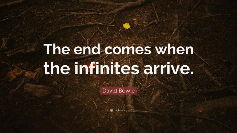 David Bowie Quote: “The end comes when the infinites arrive.”