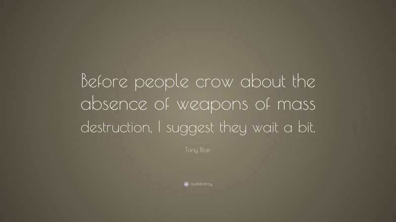 Tony Blair Quote: “Before people crow about the absence of weapons of mass destruction, I suggest they wait a bit.”