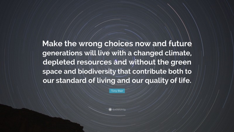 Tony Blair Quote: “Make the wrong choices now and future generations will live with a changed climate, depleted resources and without the green space and biodiversity that contribute both to our standard of living and our quality of life.”