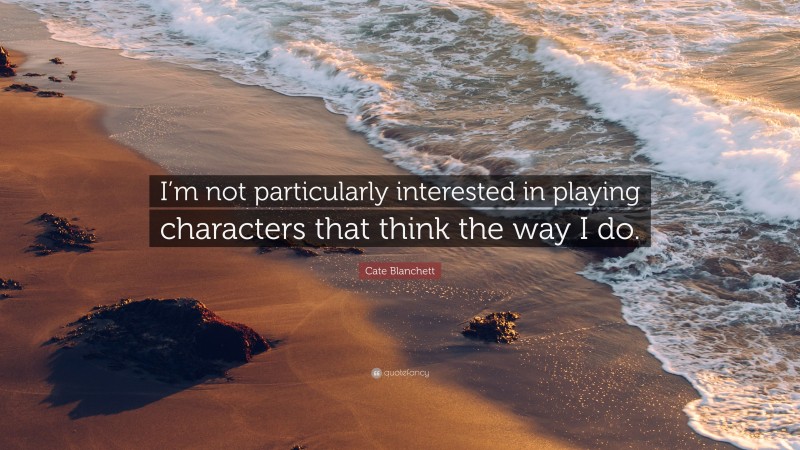 Cate Blanchett Quote: “I’m not particularly interested in playing characters that think the way I do.”