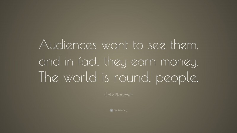 Cate Blanchett Quote: “Audiences want to see them, and in fact, they earn money. The world is round, people.”
