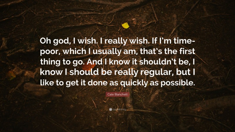 Cate Blanchett Quote: “Oh god, I wish. I really wish. If I’m time-poor, which I usually am, that’s the first thing to go. And I know it shouldn’t be, I know I should be really regular, but I like to get it done as quickly as possible.”