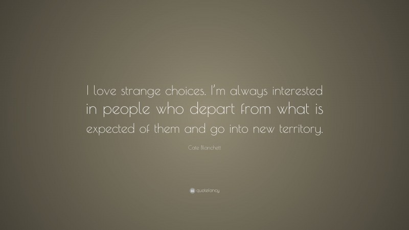 Cate Blanchett Quote: “I love strange choices. I’m always interested in people who depart from what is expected of them and go into new territory.”