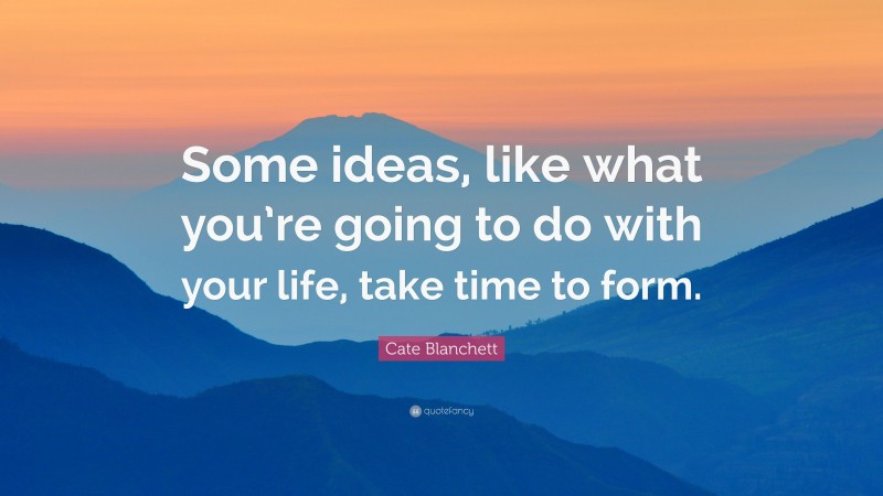 Cate Blanchett Quote: “Some ideas, like what you’re going to do with your life, take time to form.”
