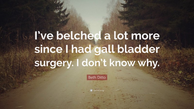 Beth Ditto Quote: “I’ve belched a lot more since I had gall bladder surgery. I don’t know why.”