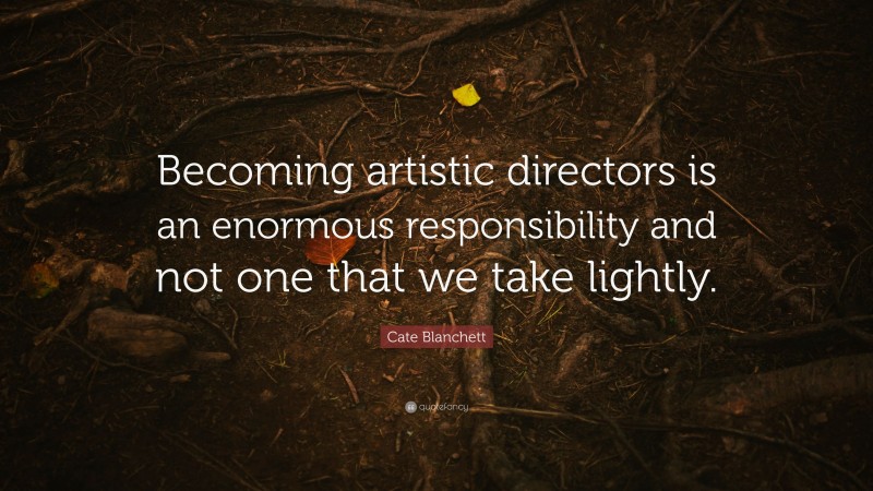 Cate Blanchett Quote: “Becoming artistic directors is an enormous responsibility and not one that we take lightly.”