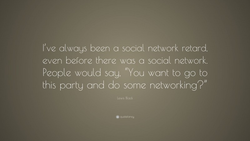 Lewis Black Quote: “I’ve always been a social network retard, even before there was a social network. People would say, “You want to go to this party and do some networking?””