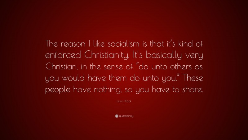 Lewis Black Quote: “The reason I like socialism is that it’s kind of enforced Christianity. It’s basically very Christian, in the sense of “do unto others as you would have them do unto you.” These people have nothing, so you have to share.”