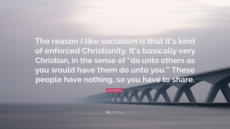 Lewis Black Quote: “The reason I like socialism is that it’s kind of enforced Christianity. It’s basically very Christian, in the sense of “do unto others as you would have them do unto you.” These people have nothing, so you have to share.”
