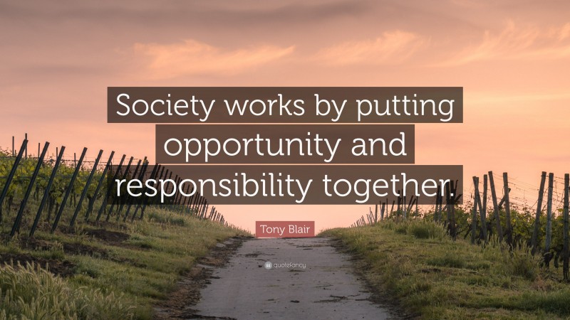 Tony Blair Quote: “Society works by putting opportunity and responsibility together.”
