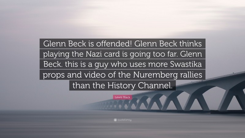 Lewis Black Quote: “Glenn Beck is offended! Glenn Beck thinks playing the Nazi card is going too far. Glenn Beck. this is a guy who uses more Swastika props and video of the Nuremberg rallies than the History Channel.”