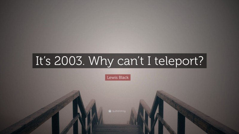 Lewis Black Quote: “It’s 2003. Why can’t I teleport?”