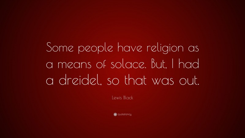 Lewis Black Quote: “Some people have religion as a means of solace. But, I had a dreidel, so that was out.”