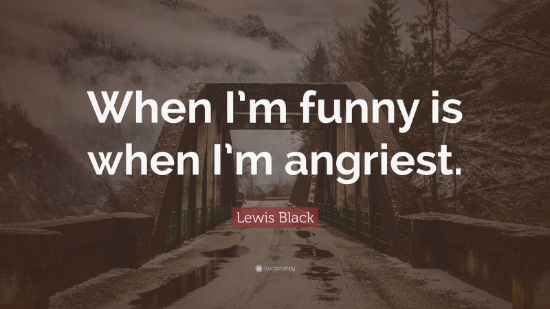 Lewis Black Quote: “When I’m funny is when I’m angriest.”
