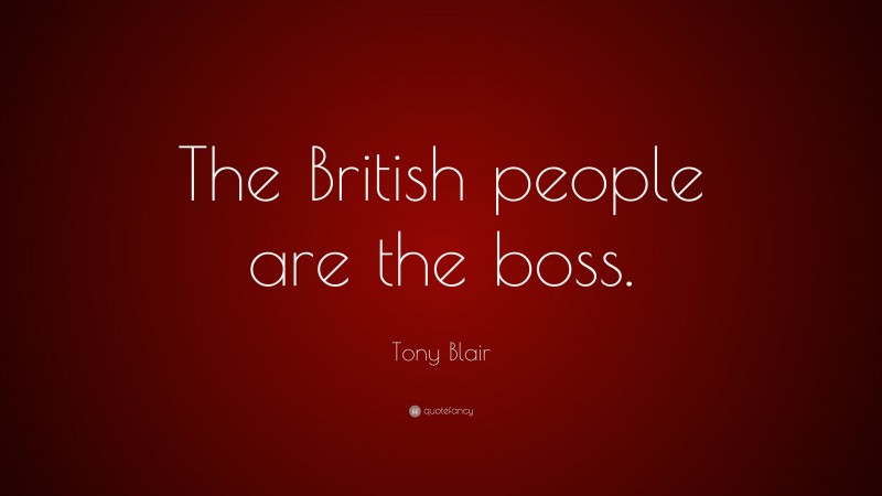 Tony Blair Quote: “The British people are the boss.”
