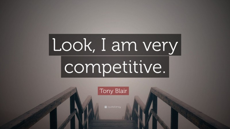 Tony Blair Quote: “Look, I am very competitive.”