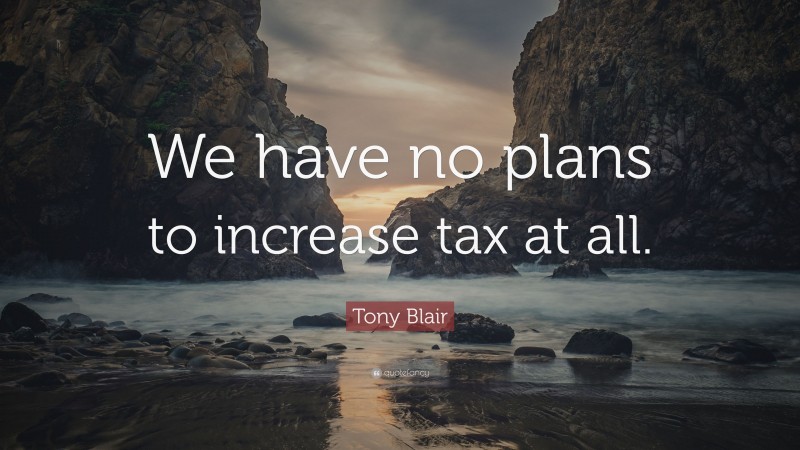 Tony Blair Quote: “We have no plans to increase tax at all.”
