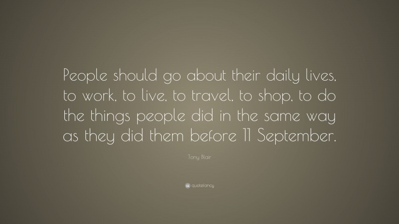 Tony Blair Quote: “People should go about their daily lives, to work, to live, to travel, to shop, to do the things people did in the same way as they did them before 11 September.”