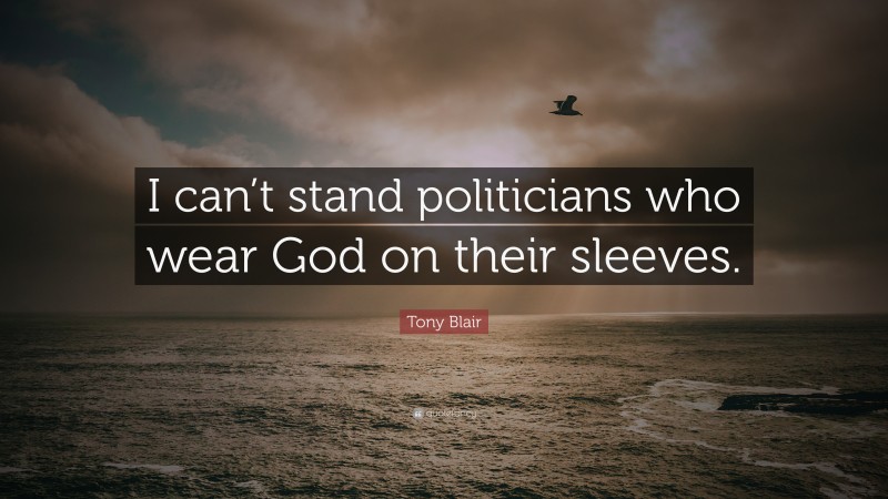 Tony Blair Quote: “I can’t stand politicians who wear God on their sleeves.”