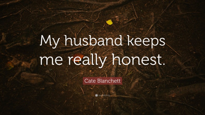 Cate Blanchett Quote: “My husband keeps me really honest.”