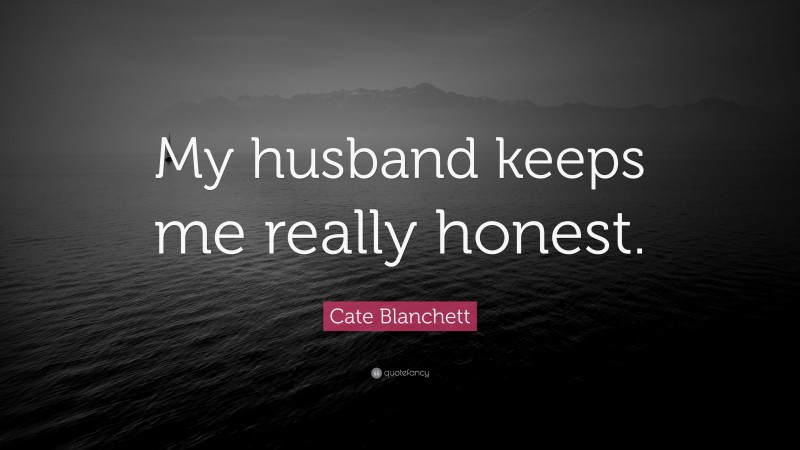 Cate Blanchett Quote: “My husband keeps me really honest.”