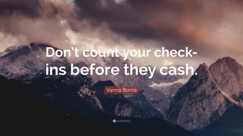 Vanna Bonta Quote: “Don’t count your check-ins before they cash.”