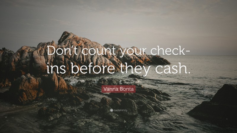 Vanna Bonta Quote: “Don’t count your check-ins before they cash.”