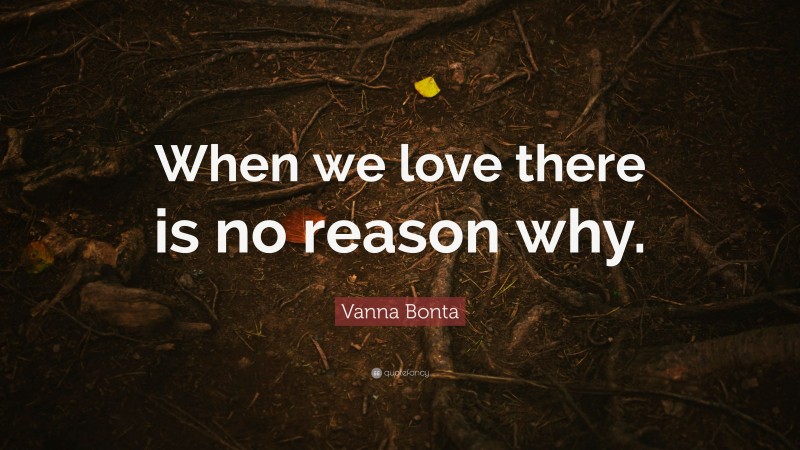 Vanna Bonta Quote: “When we love there is no reason why.”