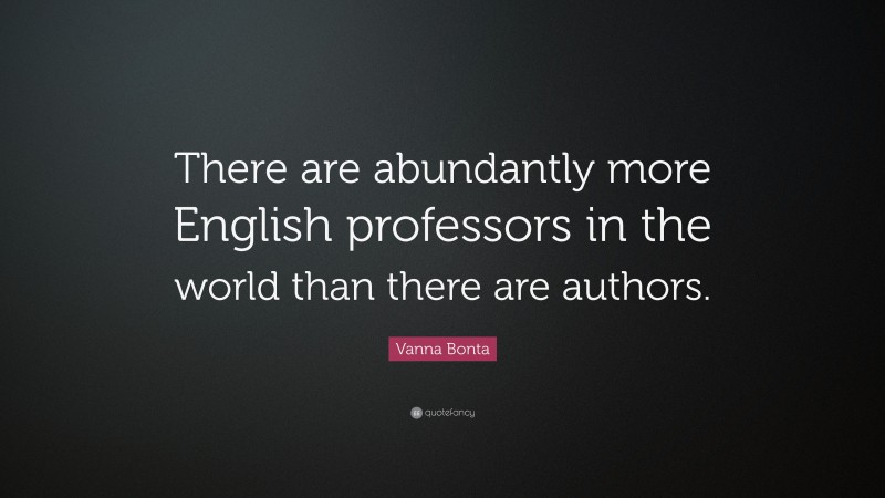 Vanna Bonta Quote: “There are abundantly more English professors in the world than there are authors.”