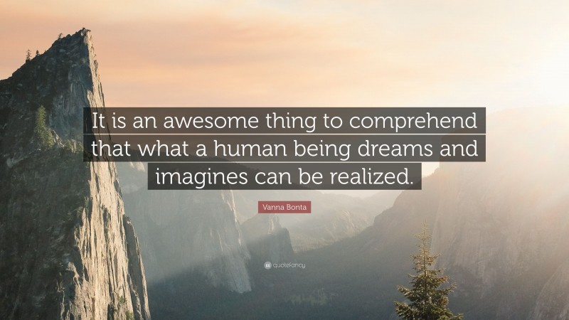 Vanna Bonta Quote: “It is an awesome thing to comprehend that what a human being dreams and imagines can be realized.”