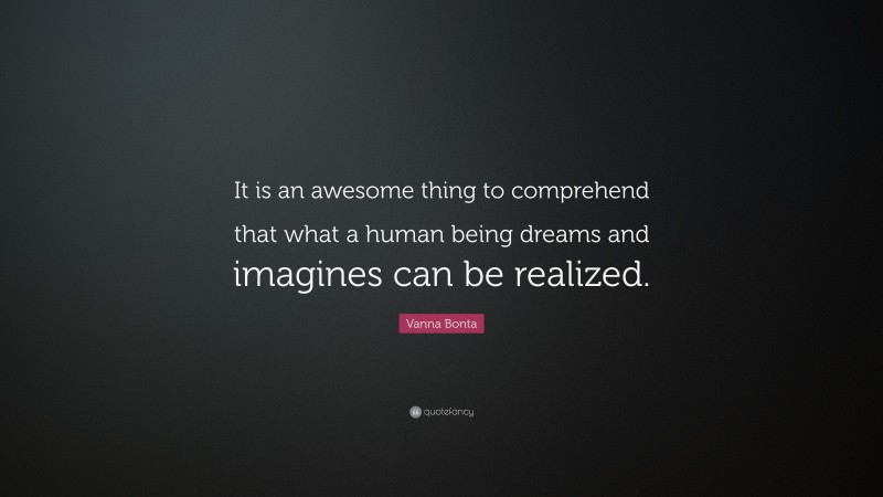Vanna Bonta Quote: “It is an awesome thing to comprehend that what a human being dreams and imagines can be realized.”