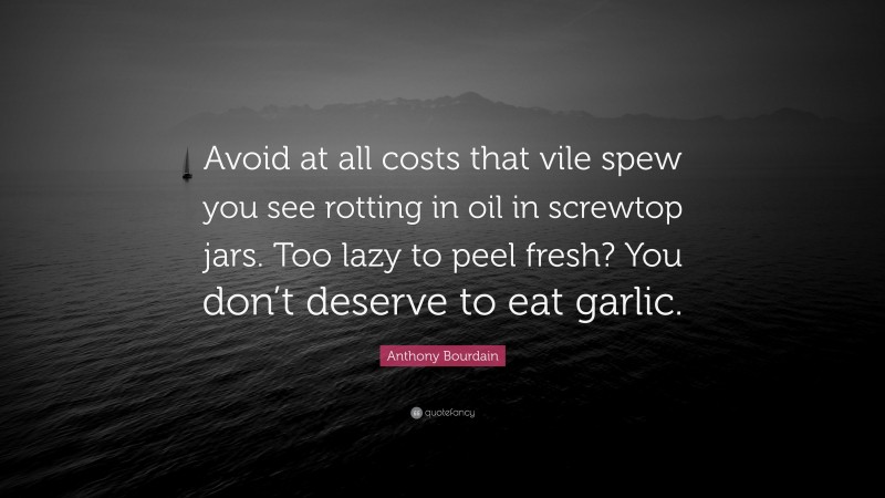 Anthony Bourdain Quote: “Avoid at all costs that vile spew you see rotting in oil in screwtop jars. Too lazy to peel fresh? You don’t deserve to eat garlic.”
