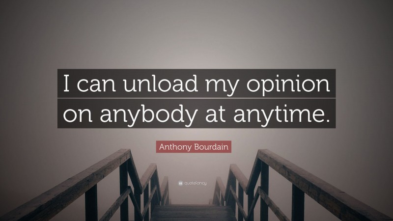 Anthony Bourdain Quote: “I can unload my opinion on anybody at anytime.”