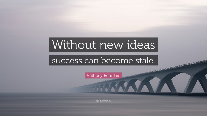 Anthony Bourdain Quote: “Without new ideas success can become stale.”