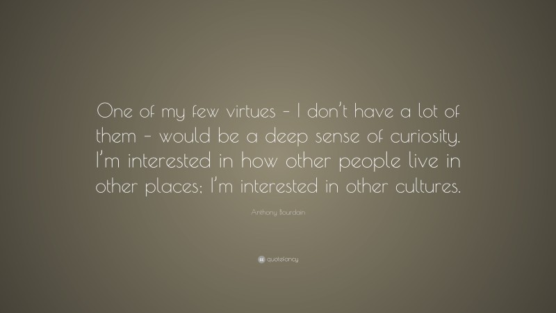 Anthony Bourdain Quote: “One of my few virtues – I don’t have a lot of them – would be a deep sense of curiosity. I’m interested in how other people live in other places; I’m interested in other cultures.”
