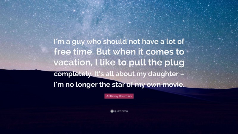 Anthony Bourdain Quote: “I’m a guy who should not have a lot of free time. But when it comes to vacation, I like to pull the plug completely. It’s all about my daughter – I’m no longer the star of my own movie.”