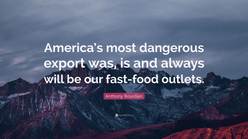 Anthony Bourdain Quote: “America’s most dangerous export was, is and always will be our fast-food outlets.”