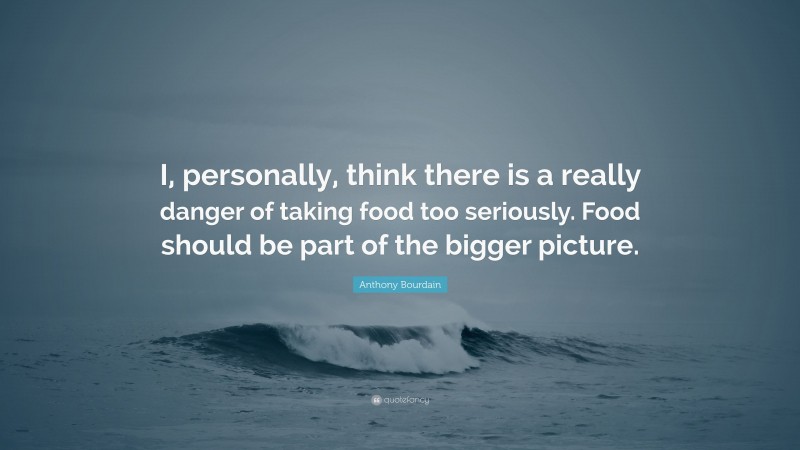 Anthony Bourdain Quote: “I, personally, think there is a really danger of taking food too seriously. Food should be part of the bigger picture.”