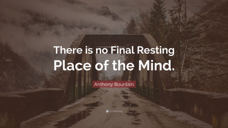 Anthony Bourdain Quote: “There is no Final Resting Place of the Mind.”