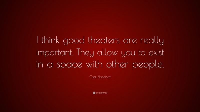 Cate Blanchett Quote: “I think good theaters are really important. They allow you to exist in a space with other people.”