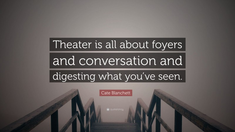 Cate Blanchett Quote: “Theater is all about foyers and conversation and digesting what you’ve seen.”