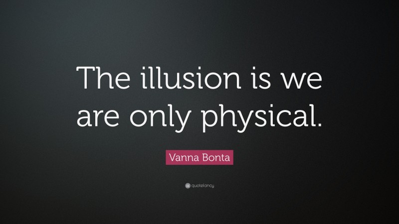 Vanna Bonta Quote: “The illusion is we are only physical.”