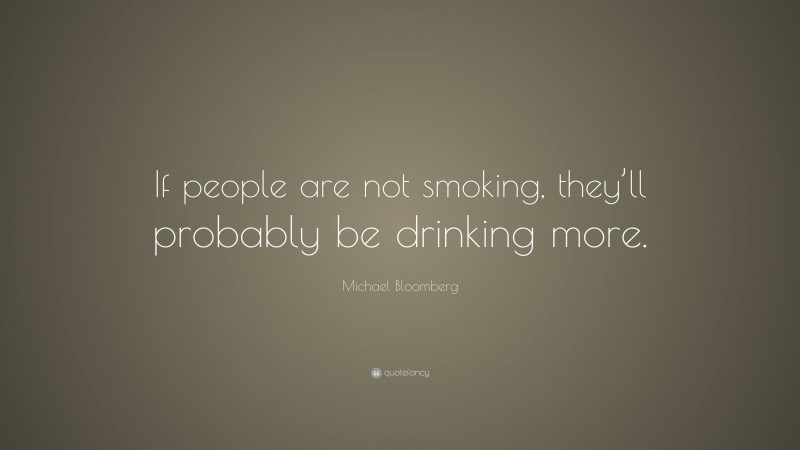 Michael Bloomberg Quote: “If people are not smoking, they’ll probably be drinking more.”