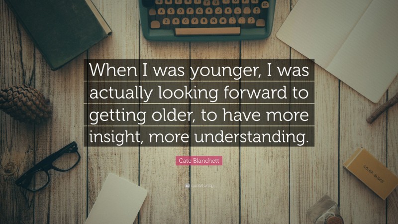 Cate Blanchett Quote: “When I was younger, I was actually looking forward to getting older, to have more insight, more understanding.”