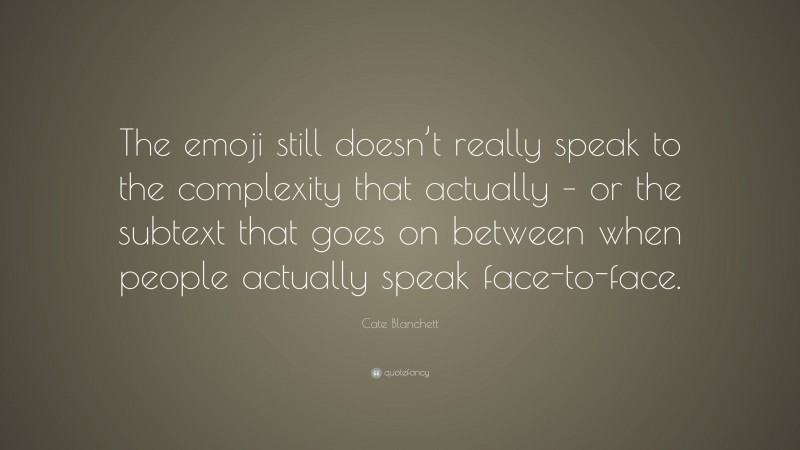 Cate Blanchett Quote: “The emoji still doesn’t really speak to the complexity that actually – or the subtext that goes on between when people actually speak face-to-face.”