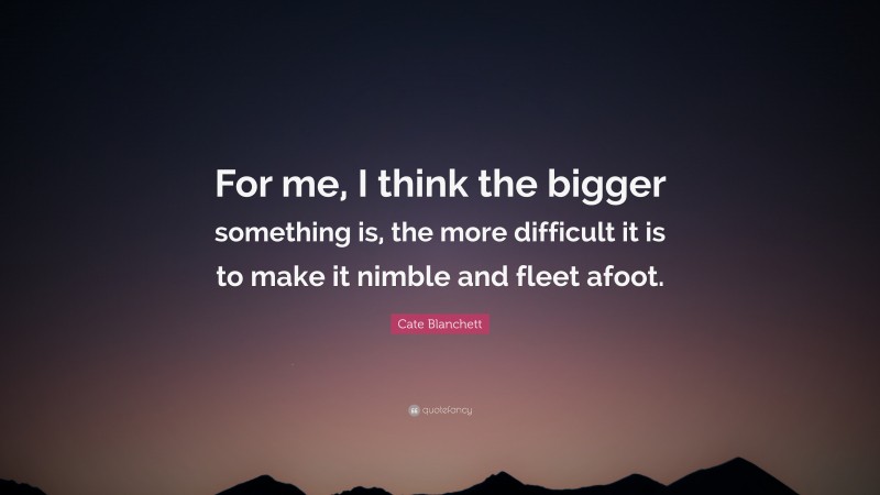 Cate Blanchett Quote: “For me, I think the bigger something is, the more difficult it is to make it nimble and fleet afoot.”
