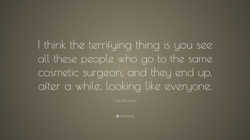 Cate Blanchett Quote: “I think the terrifying thing is you see all these people who go to the same cosmetic surgeon, and they end up, after a while, looking like everyone.”